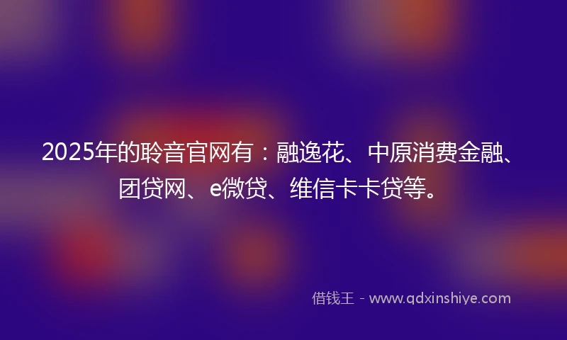 2025年的聆音官网有：融逸花、中原消费金融、团贷网、e微贷、维信卡卡贷等。