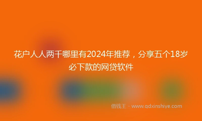 花户人人两千哪里有2024年推荐，分享五个18岁必下款的网贷软件