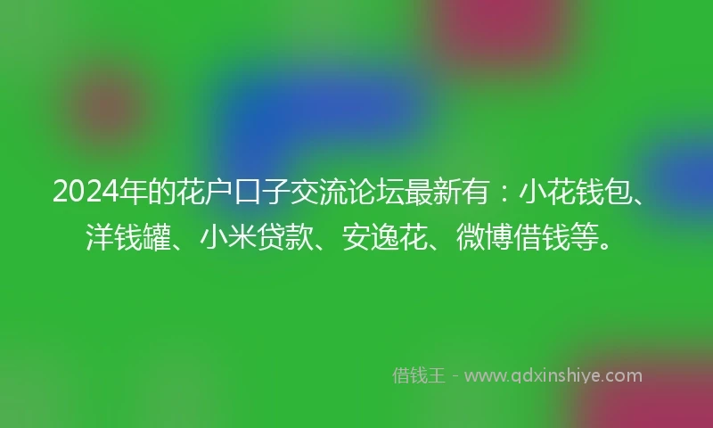 2024年的花户口子交流论坛最新有：小花钱包、洋钱罐、小米贷款、安逸花、微博借钱等。