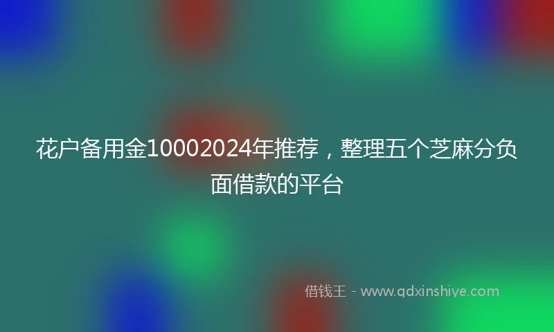 花户备用金10002024年推荐，整理五个芝麻分负面借款的平台
