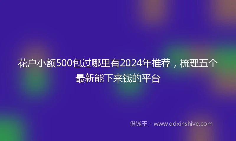 花户小额500包过哪里有2024年推荐，梳理五个最新能下来钱的平台