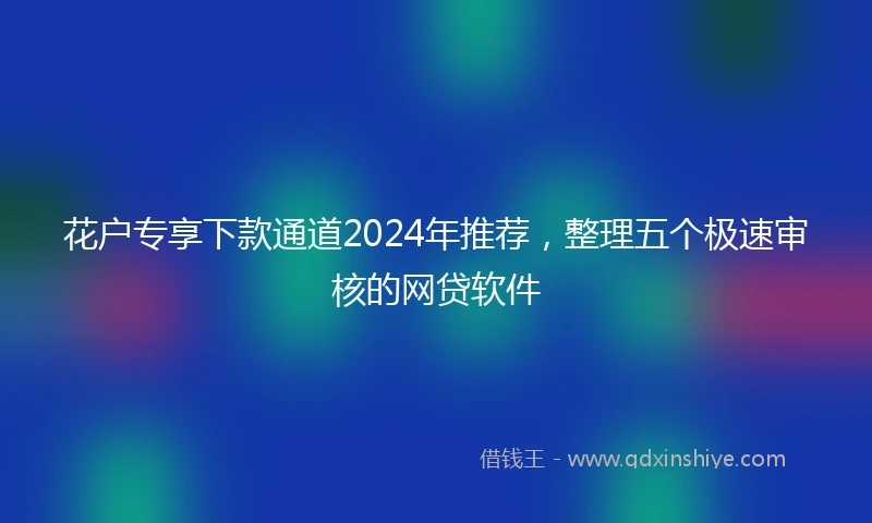 花户专享下款通道2024年推荐，整理五个极速审核的网贷软件