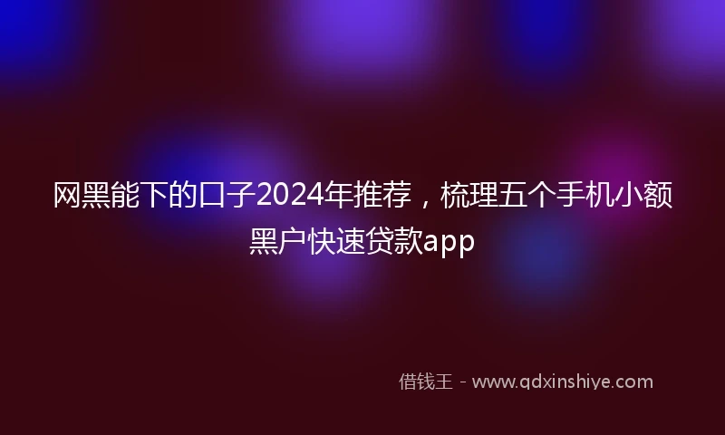 网黑能下的口子2024年推荐，梳理五个手机小额黑户快速贷款app