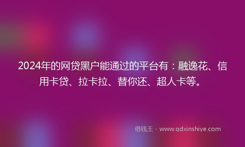 2024年的网贷黑户能通过的平台有：融逸花、信用卡贷、拉卡拉、替你还、超人卡等。