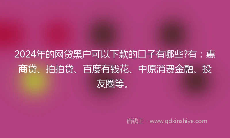 2024年的网贷黑户可以下款的口子有哪些?有：惠商贷、拍拍贷、百度有钱花、中原消费金融、投友圈等。