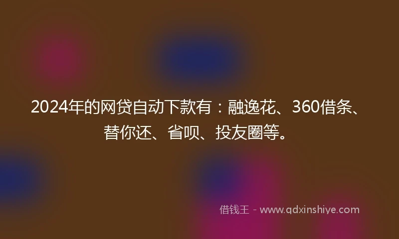 2024年的网贷自动下款有：融逸花、360借条、替你还、省呗、投友圈等。