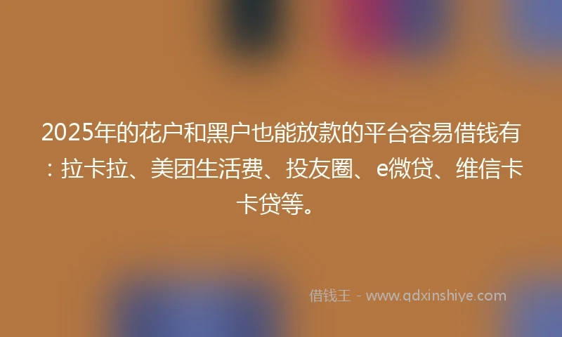 2025年的花户和黑户也能放款的平台容易借钱有：拉卡拉、美团生活费、投友圈、e微贷、维信卡卡贷等。