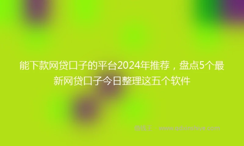 能下款网贷口子的平台2024年推荐，盘点5个最新网贷口子今日整理这五个软件
