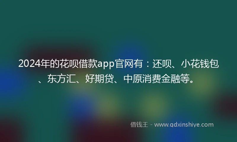 2024年的花呗借款app官网有：还呗、小花钱包、东方汇、好期贷、中原消费金融等。