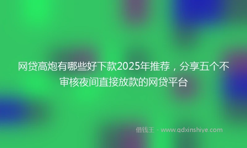 网贷高炮有哪些好下款2025年推荐，分享五个不审核夜间直接放款的网贷平台