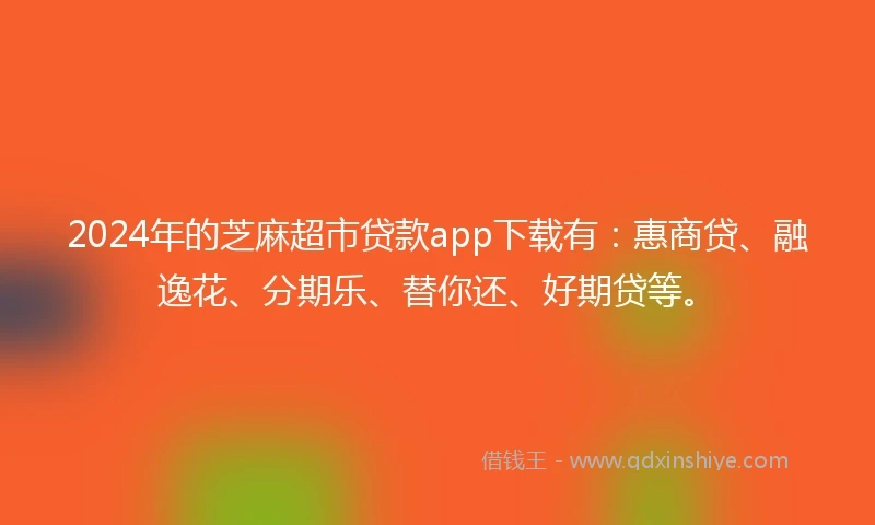 2024年的芝麻超市贷款app下载有：惠商贷、融逸花、分期乐、替你还、好期贷等。
