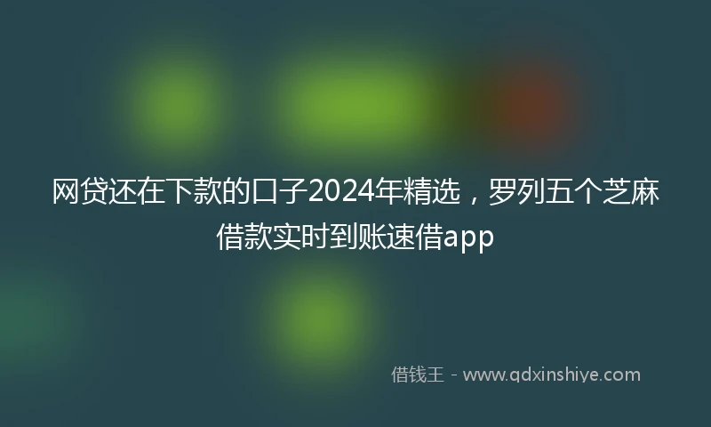 网贷还在下款的口子2024年精选，罗列五个芝麻借款实时到账速借app