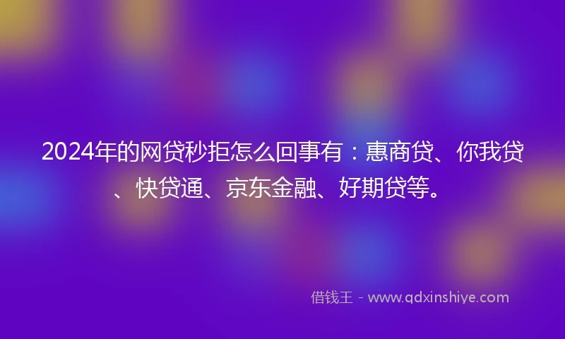 2024年的网贷秒拒怎么回事有:惠商贷、你我贷、快贷通、京东金融、好期贷等。