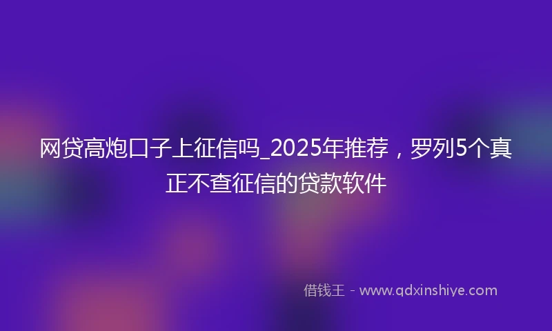 网贷高炮口子上征信吗_2025年推荐，罗列5个真正不查征信的贷款软件