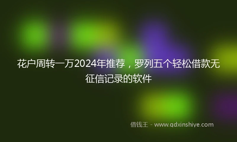 花户周转一万2024年推荐，罗列五个轻松借款无征信记录的软件