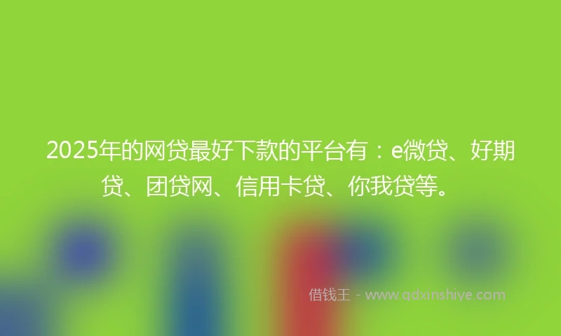 2025年的网贷最好下款的平台有：e微贷、好期贷、团贷网、信用卡贷、你我贷等。