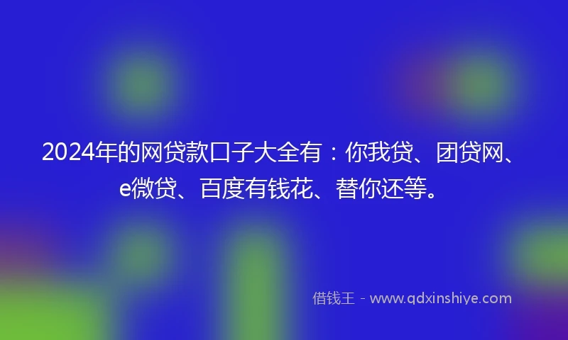 2024年的网贷款口子大全有：你我贷、团贷网、e微贷、百度有钱花、替你还等。