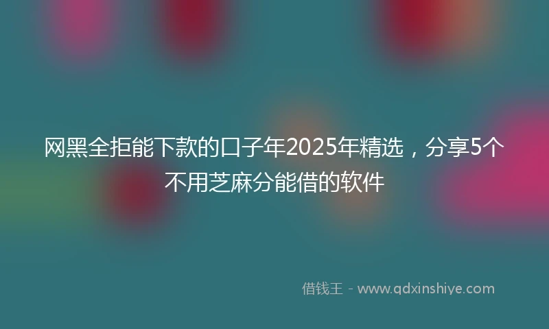 网黑全拒能下款的口子年2025年精选,分享5个不用芝麻分能借的软件