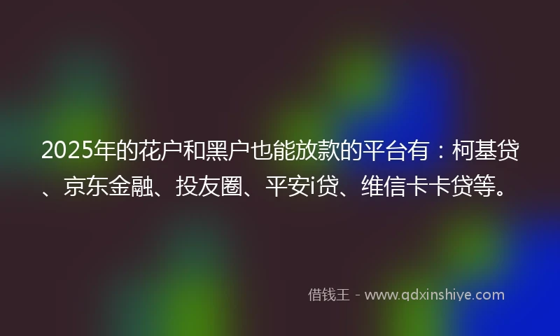 2025年的花户和黑户也能放款的平台有：柯基贷、京东金融、投友圈、平安i贷、维信卡卡贷等。