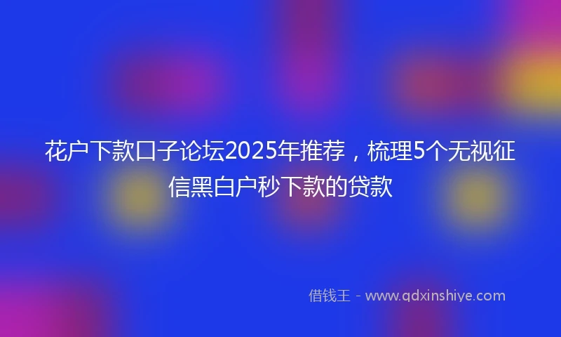 花户下款口子论坛2025年推荐，梳理5个无视征信黑白户秒下款的贷款