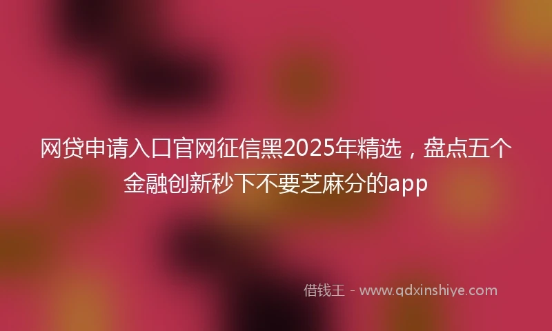 网贷申请入口官网征信黑2025年精选，盘点五个金融创新秒下不要芝麻分的app