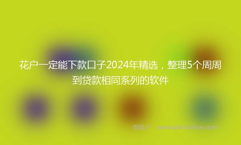花户一定能下款口子2024年精选，整理5个周周到贷款相同系列的软件