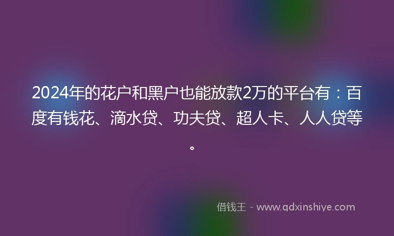2024年的花户和黑户也能放款2万的平台有：百度有钱花、滴水贷、功夫贷、超人卡、人人贷等。
