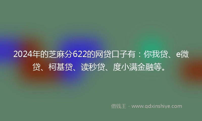2024年的芝麻分622的网贷口子有：你我贷、e微贷、柯基贷、读秒贷、度小满金融等。
