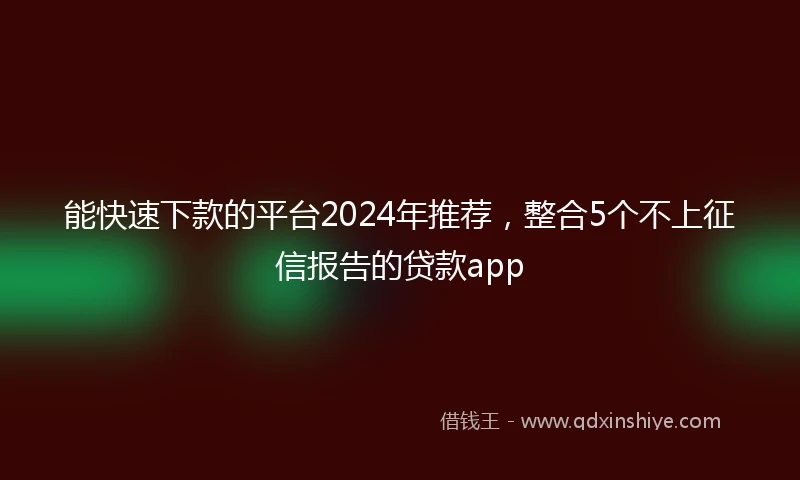 能快速下款的平台2024年推荐，整合5个不上征信报告的贷款app