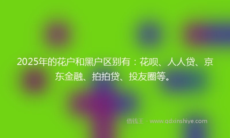 2025年的花户和黑户区别有：花呗、人人贷、京东金融、拍拍贷、投友圈等。