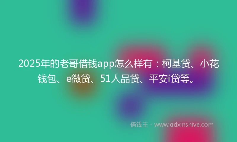 2025年的老哥借钱app怎么样有：柯基贷、小花钱包、e微贷、51人品贷、平安i贷等。