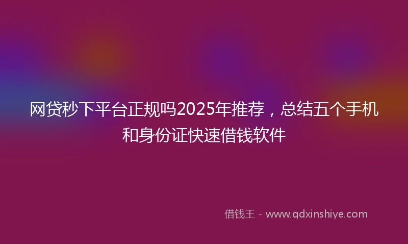 网贷秒下平台正规吗2025年推荐，总结五个手机和身份证快速借钱软件