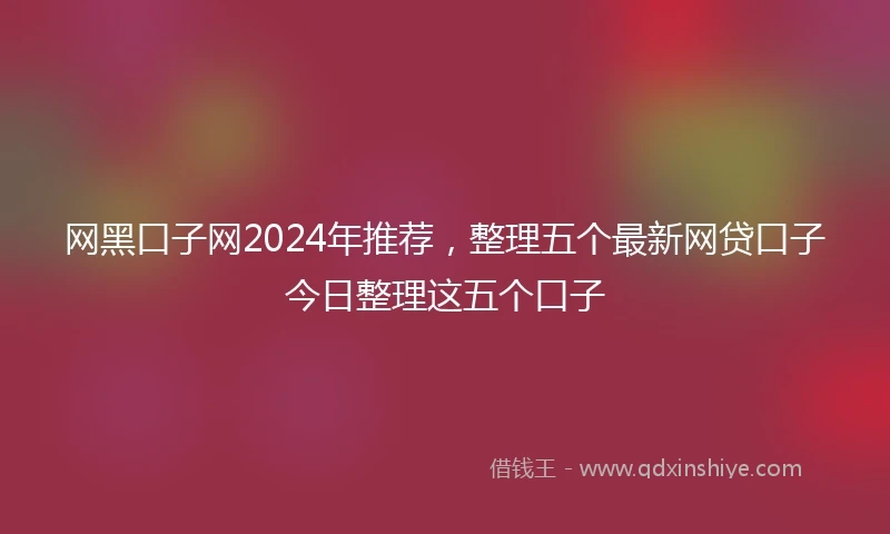 网黑口子网2024年推荐，整理五个最新网贷口子今日整理这五个口子
