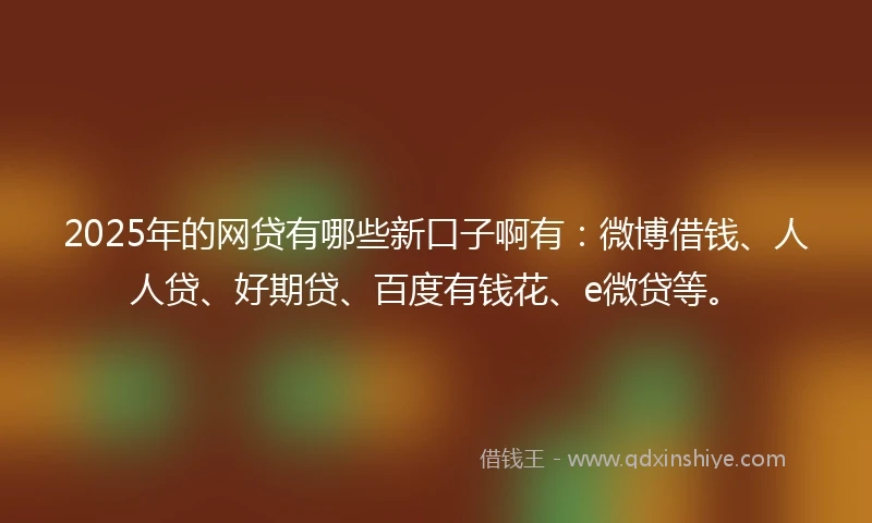 2025年的网贷有哪些新口子啊有：微博借钱、人人贷、好期贷、百度有钱花、e微贷等。