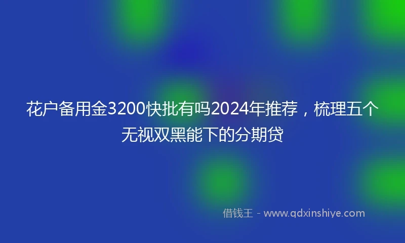 花户备用金3200快批有吗2024年推荐，梳理五个无视双黑能下的分期贷
