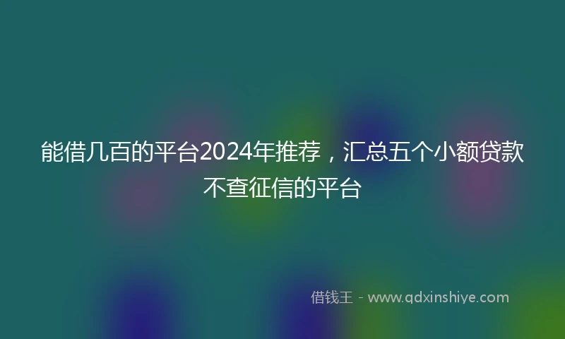 能借几百的平台2024年推荐，汇总五个小额贷款不查征信的平台