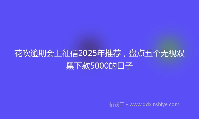 花吹逾期会上征信2025年推荐，盘点五个无视双黑下款5000的口子