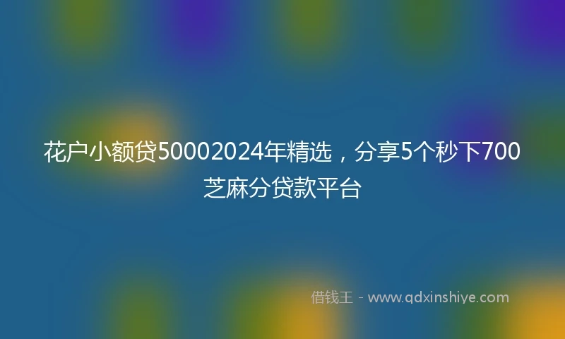 花户小额贷50002024年精选，分享5个秒下700芝麻分贷款平台