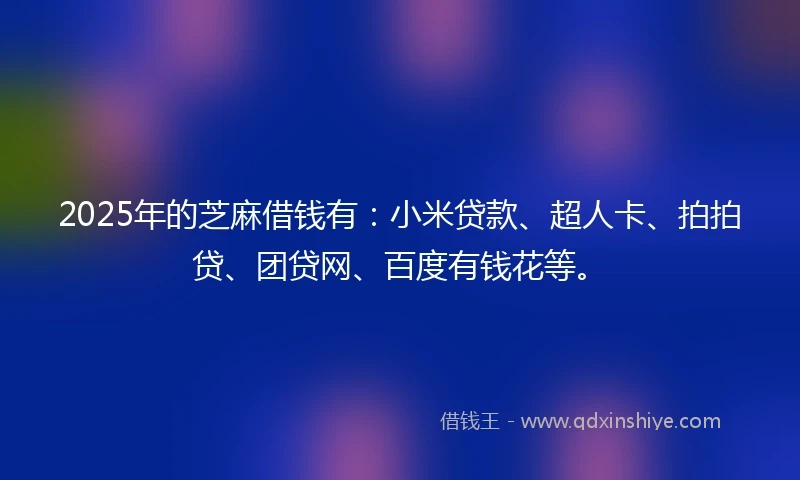 2025年的芝麻借钱有：小米贷款、超人卡、拍拍贷、团贷网、百度有钱花等。