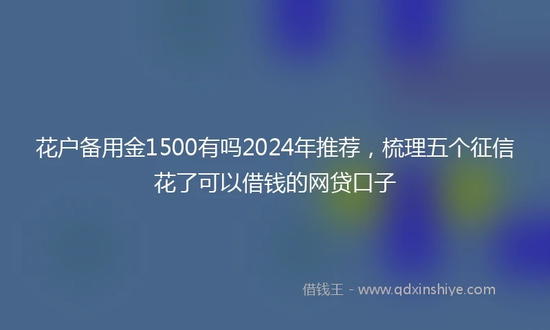 花户备用金1500有吗2024年推荐，梳理五个征信花了可以借钱的网贷口子