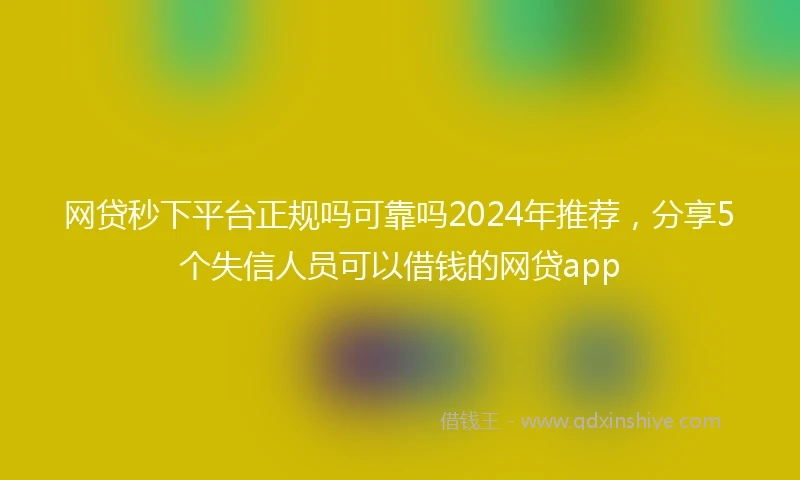 网贷秒下平台正规吗可靠吗2024年推荐，分享5个失信人员可以借钱的网贷app