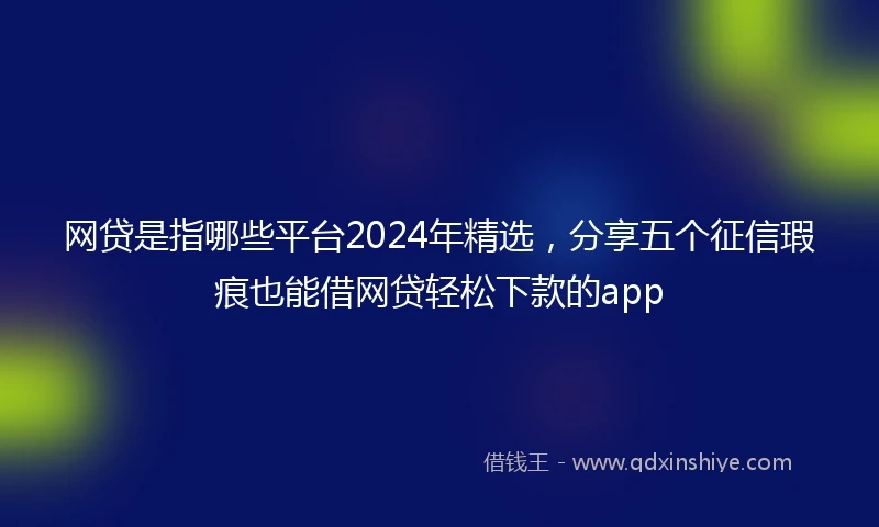 网贷是指哪些平台2024年精选，分享五个征信瑕疵也能借网贷轻松下款的app