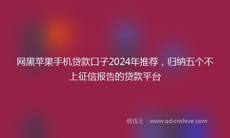 网黑苹果手机贷款口子2024年推荐，归纳五个不上征信报告的贷款平台