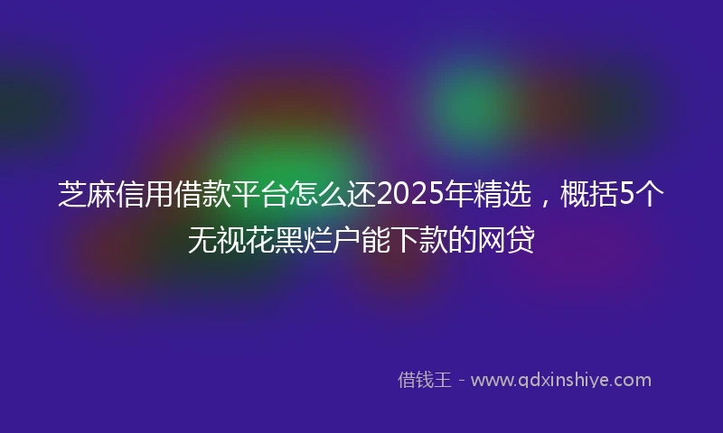 芝麻信用借款平台怎么还2025年精选，概括5个无视花黑烂户能下款的网贷