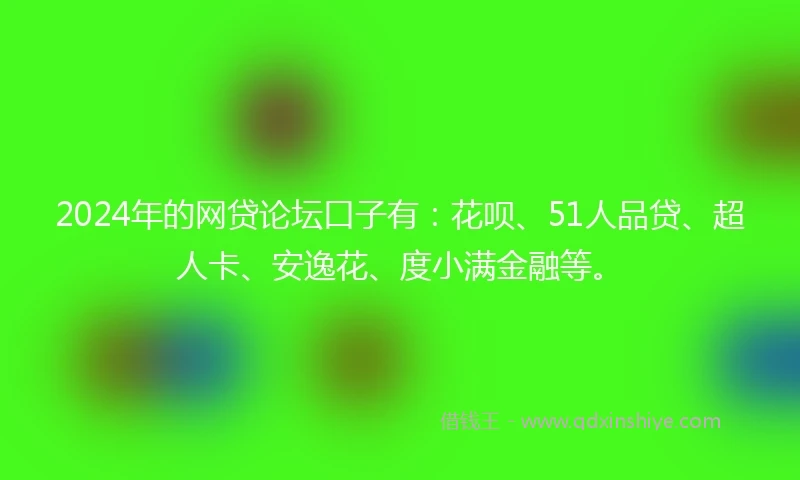 2024年的网贷论坛口子有：花呗、51人品贷、超人卡、安逸花、度小满金融等。