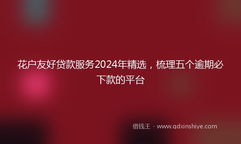 花户友好贷款服务2024年精选，梳理五个逾期必下款的平台