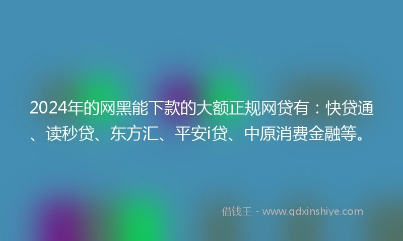 2024年的网黑能下款的大额正规网贷有：快贷通、读秒贷、东方汇、平安i贷、中原消费金融等。