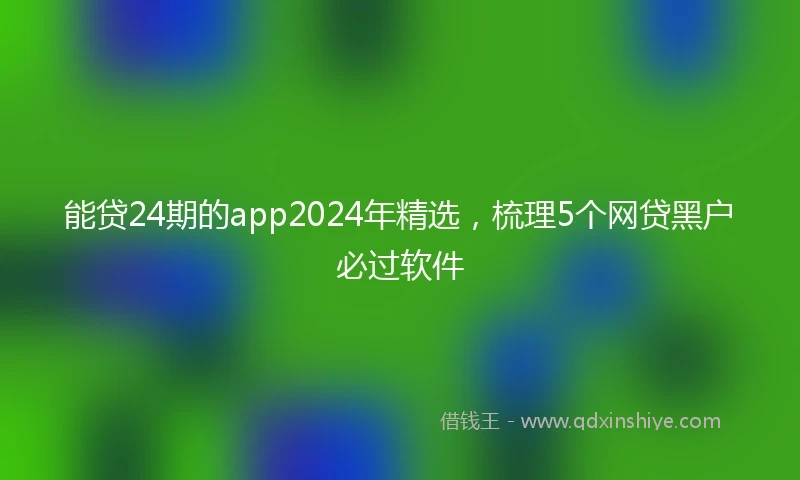 能贷24期的app2024年精选，梳理5个网贷黑户必过软件