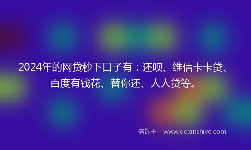 2024年的网贷秒下口子有：还呗、维信卡卡贷、百度有钱花、替你还、人人贷等。