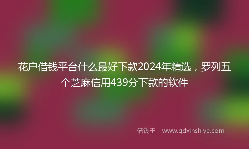 花户借钱平台什么最好下款2024年精选，罗列五个芝麻信用439分下款的软件